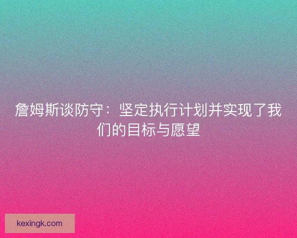 詹姆斯谈防守：坚定执行计划并实现了我们的目标与愿望