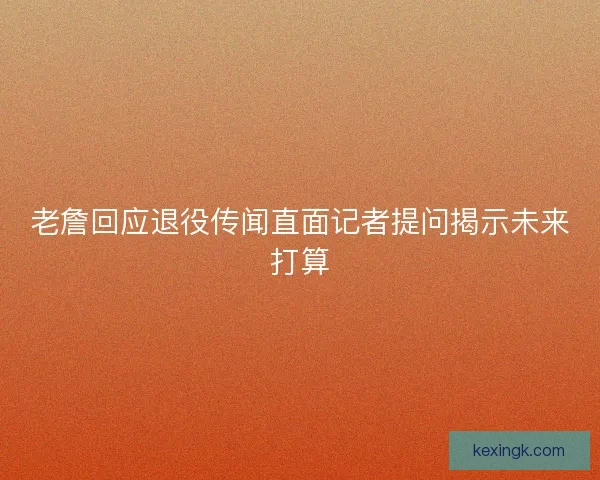 老詹回应退役传闻直面记者提问揭示未来打算