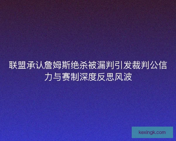 联盟承认詹姆斯绝杀被漏判引发裁判公信力与赛制深度反思风波