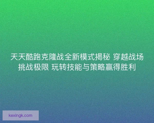 天天酷跑克隆战全新模式揭秘 穿越战场挑战极限 玩转技能与策略赢得胜利