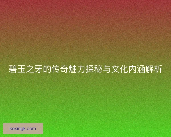 碧玉之牙的传奇魅力探秘与文化内涵解析