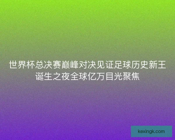 世界杯总决赛巅峰对决见证足球历史新王诞生之夜全球亿万目光聚焦