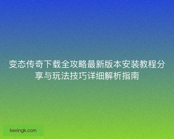 变态传奇下载全攻略最新版本安装教程分享与玩法技巧详细解析指南