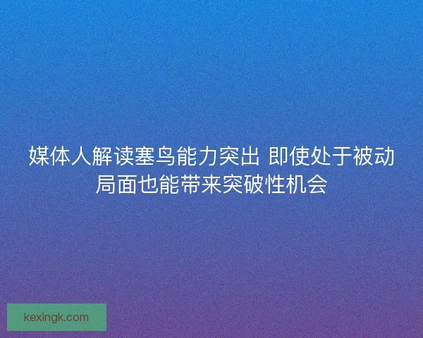 媒体人解读塞鸟能力突出 即使处于被动局面也能带来突破性机会