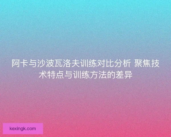 阿卡与沙波瓦洛夫训练对比分析 聚焦技术特点与训练方法的差异